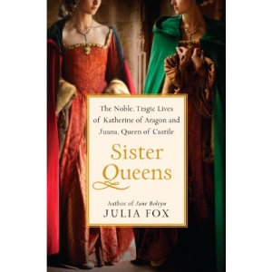 Sister Queens: The Noble, Tragic Lives of Katherine of Aragon and Juana, Queen of Castile