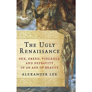The Ugly Renaissance: Sex, Greed, Violence and Depravity in an Age of Beauty