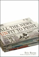 All the News Unfit to Print: How Things Were... and How They Were Reported: A History of How Things Were and How They Were Reported