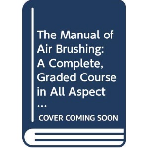 The Manual of Air Brushing A Complete, Graded Course in All Aspects of Airbrush Use and Maintenance