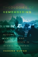 Theologies of Remembering: Modernity, Ambiguity, and Transcendence in Islamic Indonesia: 8 (Islamic Humanities)