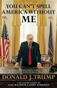 You Can't Spell America Without Me: The Really Tremendous Inside Story of My Fantastic First Year as President Donald J. Trump (a So-Called Parody)