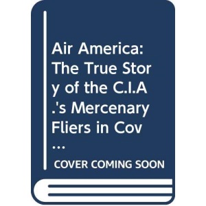 Air America: The True Story of the C.I.A.'s Mercenary Fliers in Covert Operations from Pre-war China to Present Day Nicaragua