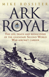 Ark Royal: The Life, Death and Rediscovery of the Legendary Second World War Aircraft Carrier