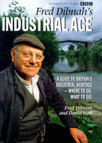 Fred Dibnah's Industrial Age: A Guide to Britain's Industrial Heritage - Where to Go, What to See