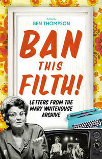 Ban This Filth!: Letters From the Mary Whitehouse Archive: Correspondence from the Mary Whitehouse Archives 1963-2001