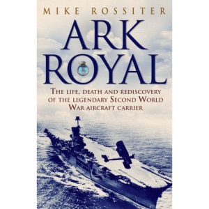 Ark Royal: The Life, Death And Rediscovery Of The Legendary Second World War Aircraft Carrier