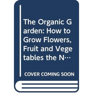 The Organic Garden: How to Grow Flowers, Fruit and Vegetables the Natural Way