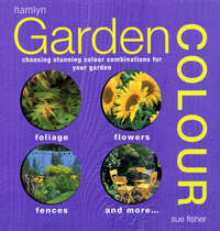 Garden Colour: From Annuals for Containers to Paint Shades for Fences, This Practical and Inspirational Book Is the Ultimate Guide to Colour in Your Garden