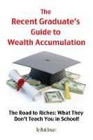 The Recent Graduate's Guide to Wealth Accumulation: The Road to Riches: What They Don't Teach You in School!