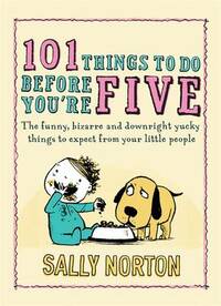101 Things to Do Before You're Five: The funny, bizarre and downright yucky things to expect from your little people