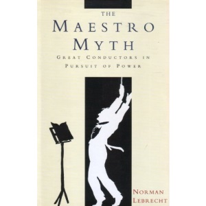 The Maestro Myth: Great Conductors in Pursuit of Power
