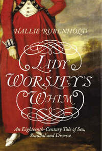 Lady Worsley's Whim: An Eighteenth-century Tale of Sex, Scandal and Divorce