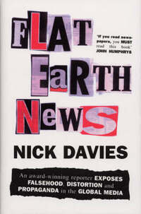 Flat Earth News: An Award-winning Reporter Exposes Falsehood, Distortion and Propaganda in the Global Media