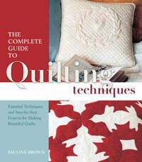 The Complete Guide to Quilting Techniques: Essential Techniques and Step-by-step Projects for Making Beautiful Quilts