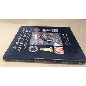 Understanding Far Eastern Art: A Complete Guide to the Arts of China, Japan and Korea - Ceramics, Sculpture, Painting, Prints, Lacquer, Textiles and Metalwork