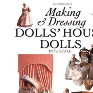 Making and Dressing Dolls' House Dolls: In 1/12 Scale