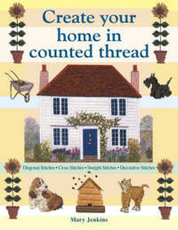 Create Your Home in Counted Thread: Diagonal Stitches, Cross Stitches, Straight Stitches, Decorative Stitches