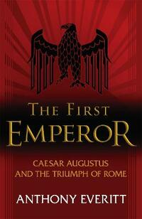 The First Emperor: Caesar Augustus and the Triumph of Rome
