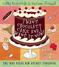 I Want Chocolate Cake and I Want It Now!: The ‘Who Needs Him Anyway’ Cookbook