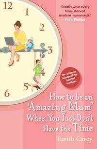 How to be an Amazing Mum When You Just Don't Have the Time: The Ultimate Handbook for Hassled Mothers