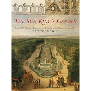 The Sun King's Garden: Louis XIV, Andre Le Notre and the Creation of the Gardens of Versailles