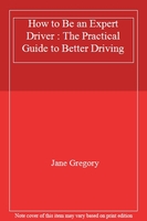 How to Be an Expert Driver : The Practical Guide to Better Driving