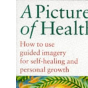 Picture Of Health: How to Use Guided Imagery for Self-healing and Personal Growth