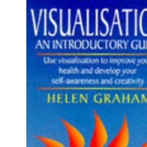 Visualisation: An Introductory Guide, Use Visualisation to Improve Your Health and Develop Your Self Awareness and Creativity