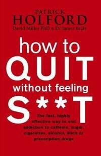 How to Quit Without Feeling S**t: The fast, highly effective way to end addiction to caffeine, sugar, cigarettes, alcohol, illicit or prescription drugs