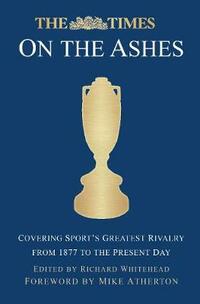 The Times on the Ashes: Covering Sport's Greatest Rivalry from 1877 to the Present Day