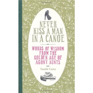 Never Kiss a Man in a Canoe: Words of Wisdom from the Golden Age of Agony Aunts