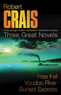 Robert Crais: Three Great Novels: Featuring Elvis Cole: Free Fall, Voodoo River, Sunset Express