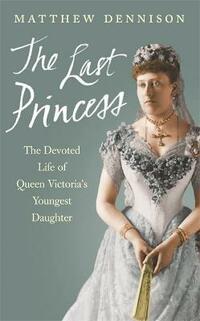 The Last Princess: The Devoted Life of Queen Victoria's youngest daughter