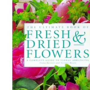 The Ultimate Book of Fresh and Dried Flowers: A Complete Guide to Floral Arrangements
