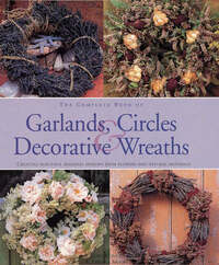 The Complete Book of Garlands, Circles and Decorative Wreaths: Enchanting Displays with Fresh and Dried Flowers