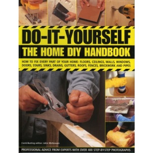 Do-it-yourself: The Home DIY Handbook - How to Fix Every Part of Your Home - Floors, Ceilings, Walls, Windows, Doors, Stairs, Sinks, Drains, Gutters, ... Roofs, Fences, Brickwork and Pipework
