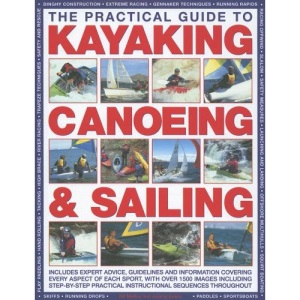The Practical Guide to Sailing, Kayaking and Canoeing: Includes Expert Advice, Guidelines and Information Covering Every Aspect of Each Sport, Ranging ... to Basic Skills and Advanced Techniques