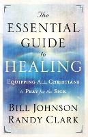 The Essential Guide to Healing – Equipping All Christians to Pray for the Sick