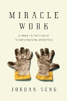 Miracle Work – A Down–to–Earth Guide to Supernatural Ministries