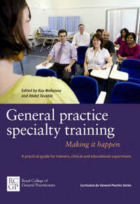 General Practice Specialty Training: Making It Happen: A Practical Guide for Trainers, Clinical and Educational Supervisors