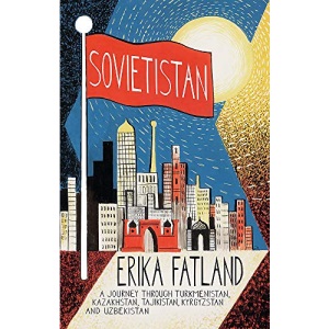 Sovietistan: A Journey Through Turkmenistan, Kazakhstan, Tajikistan, Kyrgyzstan and Uzbekistan