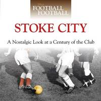 When Football Was Football: Stoke City: A Nostalgic Look at a Century of the Club