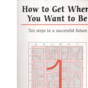 How to Get Where You Want to be: A Complete Method of Personal Development (Overcoming common problems)
