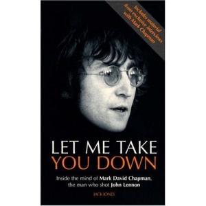 Let Me Take You Down: Inside The Mind Of Mark David Chapman, The Man Who Shot John Lennon: Inside the Mind of Mark David Chapman - Man Who Shot John Lennon