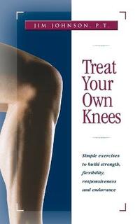 Treat Your Own Knees: Simple Exercises to Build Strength, Flexibility, Responsiveness and Endurance