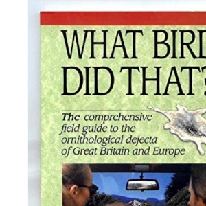 What Bird Did That?: The Comprehensive Field Guide to the Ornithological Dejecta of Great Britain and Europe