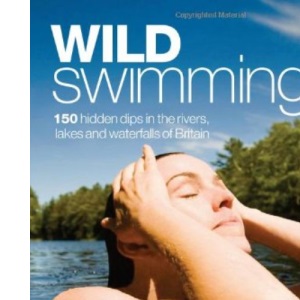 Wild Swimming: 150 Hidden Dips in the Rivers, Lakes and Waterfalls of Britain