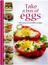 Take a Box of Eggs: 100 Easy, Irresistible Recipes (Dairy Cookbook)