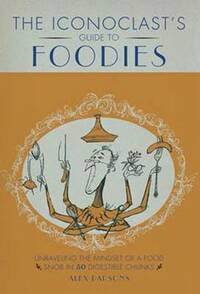 An Iconoclast's Guide to Foodies - Unravelling the mindset of a food snob in 50 digestible chunks